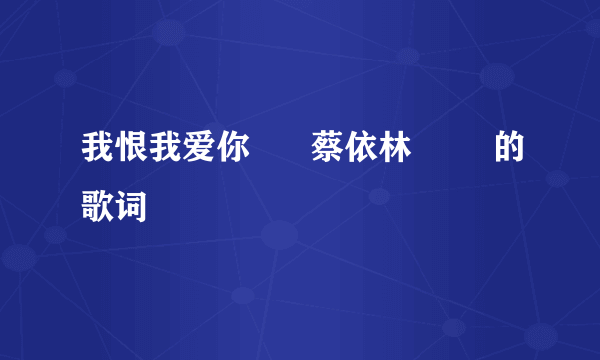 我恨我爱你      蔡依林        的歌词