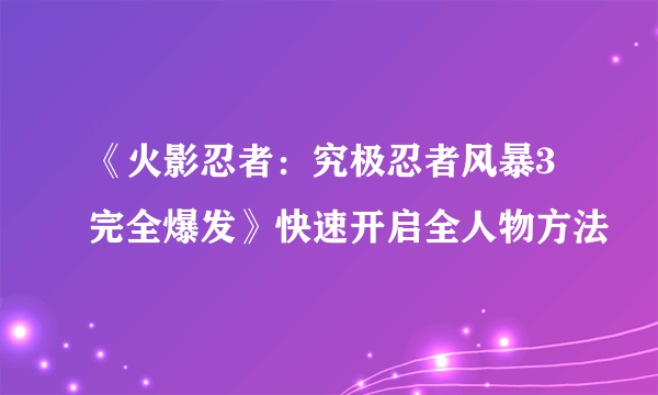 《火影忍者：究极忍者风暴3完全爆发》快速开启全人物方法