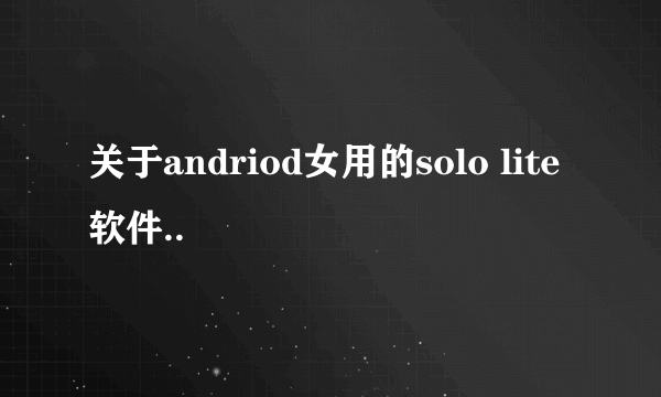 关于andriod女用的solo lite 软件..