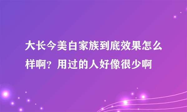 大长今美白家族到底效果怎么样啊？用过的人好像很少啊