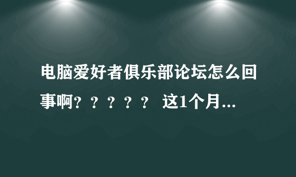 电脑爱好者俱乐部论坛怎么回事啊？？？？？ 这1个月出差没有上论坛，今天刚刚回来 打开论坛一看都变了