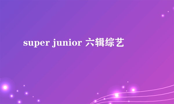 super junior 六辑综艺