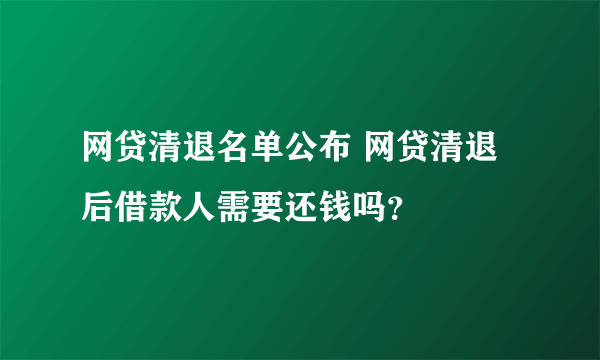 网贷清退名单公布 网贷清退后借款人需要还钱吗？