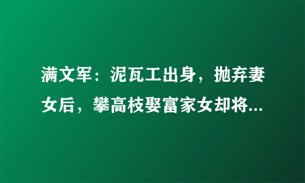 满文军：泥瓦工出身，抛弃妻女后，攀高枝娶富家女却将其送进监狱