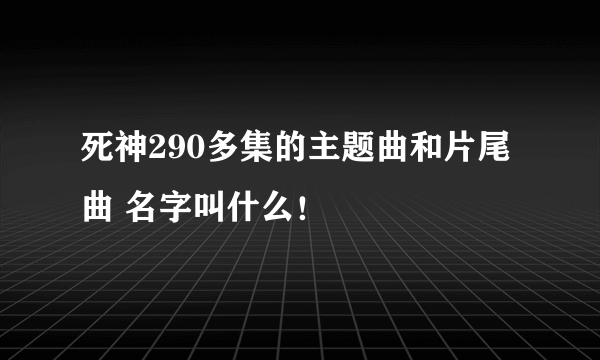 死神290多集的主题曲和片尾曲 名字叫什么！