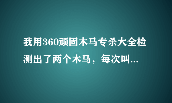 我用360顽固木马专杀大全检测出了两个木马，每次叫我重启后还能检测到同样的两个木马，怎么办？