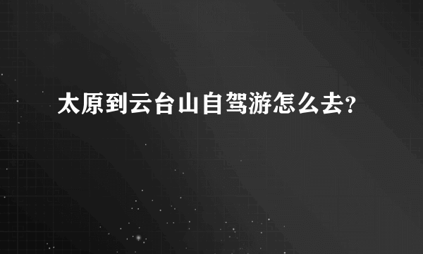 太原到云台山自驾游怎么去？