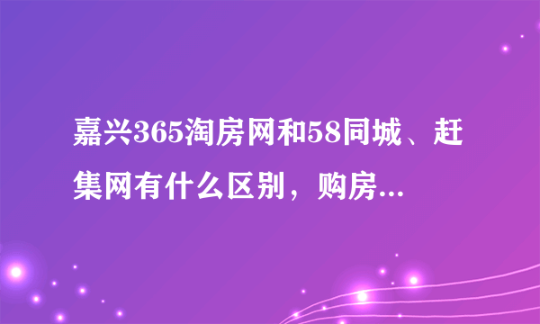 嘉兴365淘房网和58同城、赶集网有什么区别，购房去哪里比较好？