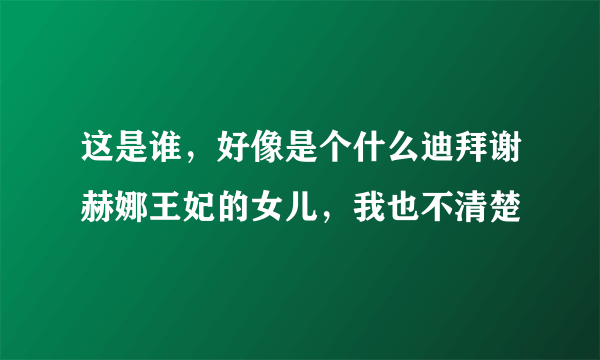 这是谁，好像是个什么迪拜谢赫娜王妃的女儿，我也不清楚