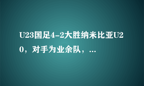 U23国足4-2大胜纳米比亚U20，对手为业余队，如何评价U23国足的表现？