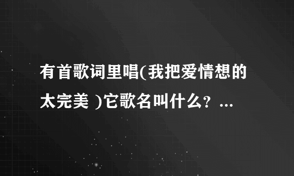 有首歌词里唱(我把爱情想的太完美 )它歌名叫什么？谁唱的？