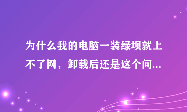 为什么我的电脑一装绿坝就上不了网，卸载后还是这个问题，能宽带连接上但网页打不开？