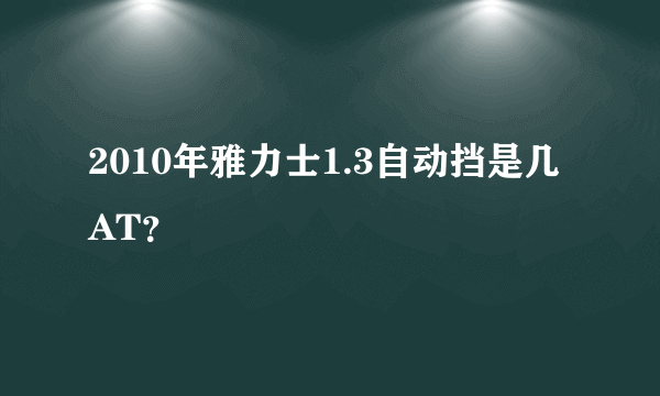 2010年雅力士1.3自动挡是几AT？