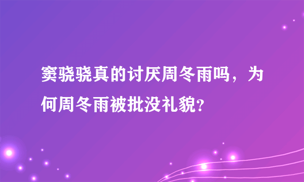 窦骁骁真的讨厌周冬雨吗，为何周冬雨被批没礼貌？