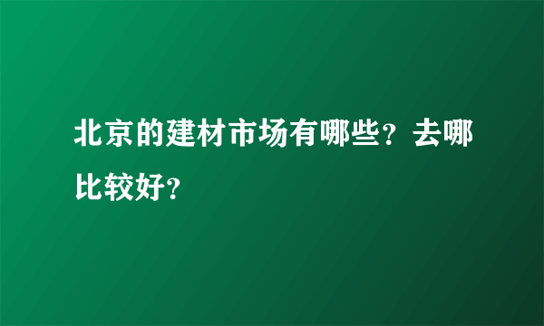 北京的建材市场有哪些？去哪比较好？