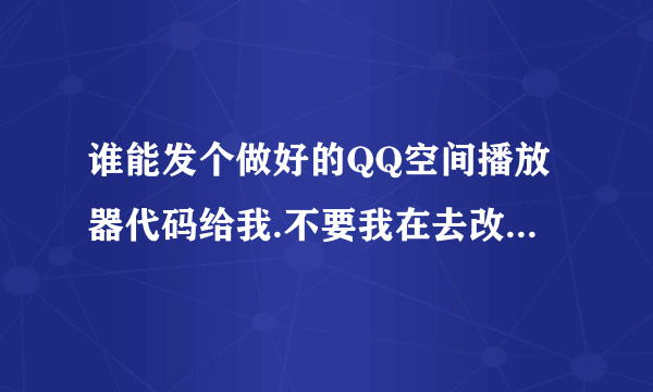 谁能发个做好的QQ空间播放器代码给我.不要我在去改的.你选一首歌让我复制就可以用的那种