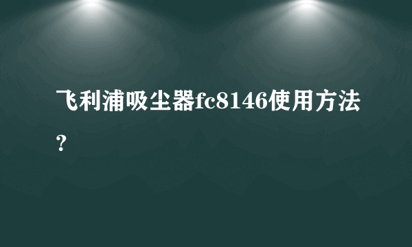 飞利浦吸尘器fc8146使用方法？