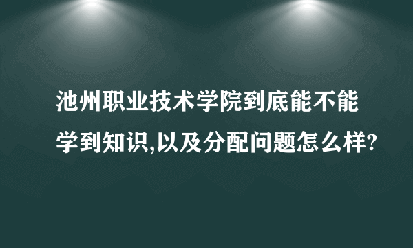 池州职业技术学院到底能不能学到知识,以及分配问题怎么样?