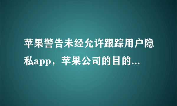 苹果警告未经允许跟踪用户隐私app，苹果公司的目的是什么？