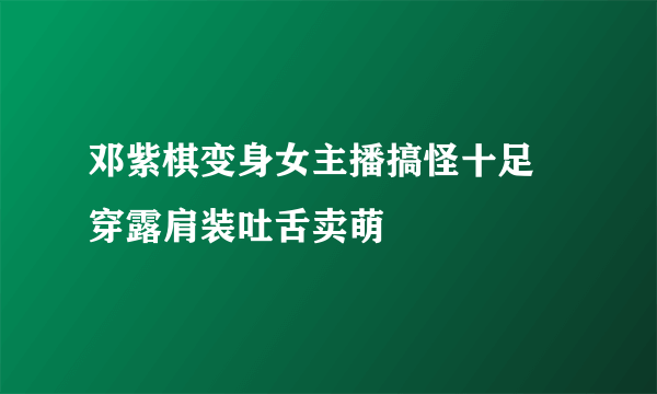 邓紫棋变身女主播搞怪十足 穿露肩装吐舌卖萌