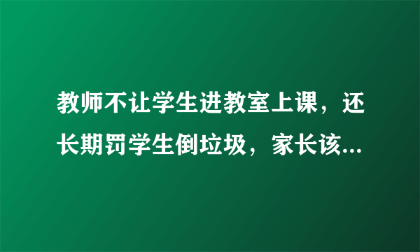 教师不让学生进教室上课，还长期罚学生倒垃圾，家长该怎么办？