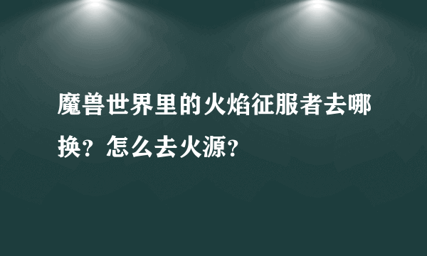 魔兽世界里的火焰征服者去哪换？怎么去火源？