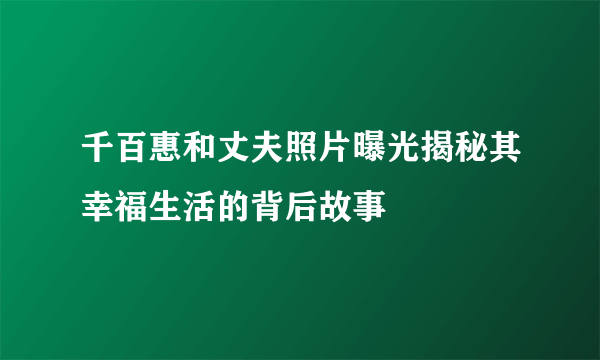 千百惠和丈夫照片曝光揭秘其幸福生活的背后故事