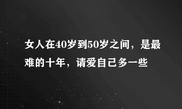 女人在40岁到50岁之间，是最难的十年，请爱自己多一些