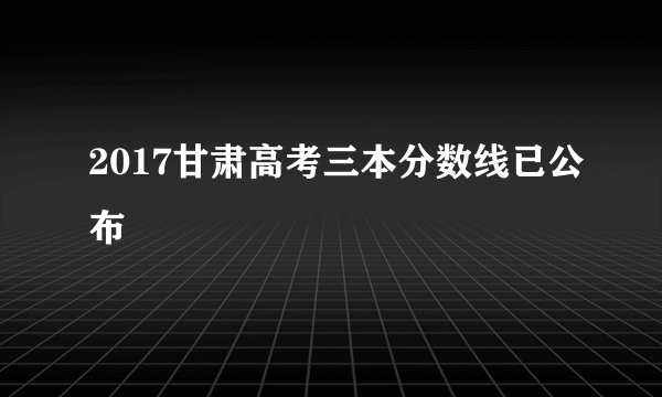 2017甘肃高考三本分数线已公布