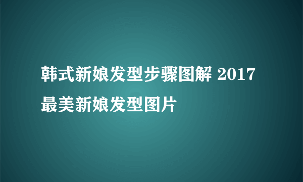 韩式新娘发型步骤图解 2017最美新娘发型图片