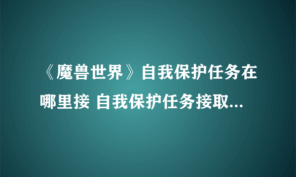 《魔兽世界》自我保护任务在哪里接 自我保护任务接取位置分享