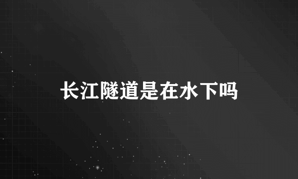 长江隧道是在水下吗