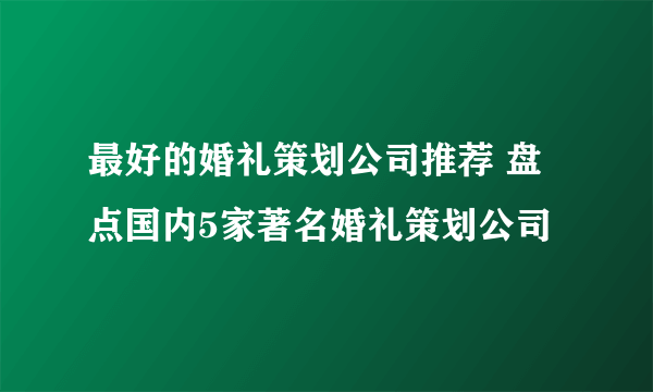 最好的婚礼策划公司推荐 盘点国内5家著名婚礼策划公司