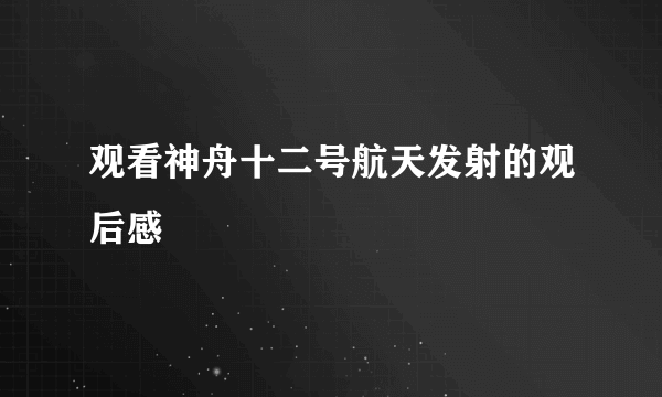 观看神舟十二号航天发射的观后感