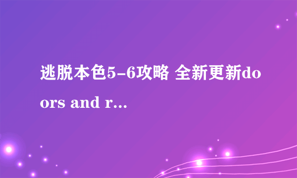 逃脱本色5-6攻略 全新更新doors and rooms图文攻略