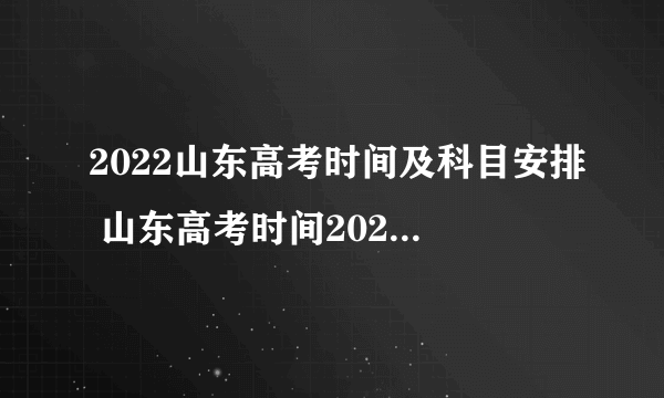 2022山东高考时间及科目安排 山东高考时间2022年具体时间