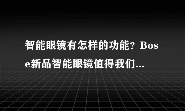 智能眼镜有怎样的功能？Bose新品智能眼镜值得我们入手吗？