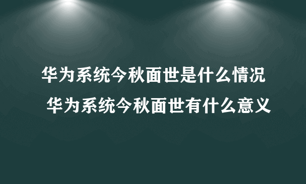 华为系统今秋面世是什么情况 华为系统今秋面世有什么意义