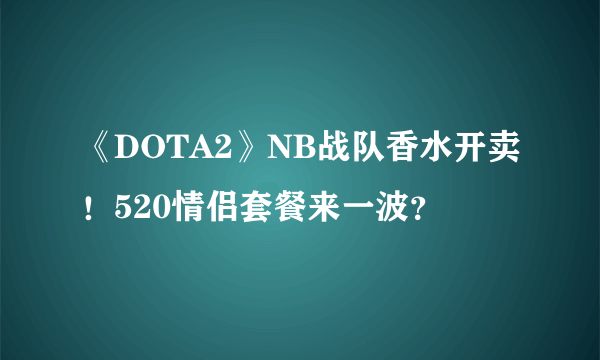 《DOTA2》NB战队香水开卖！520情侣套餐来一波？