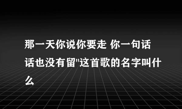 那一天你说你要走 你一句话话也没有留