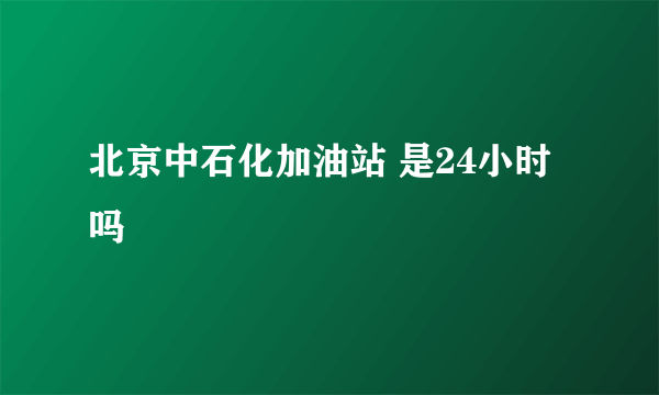 北京中石化加油站 是24小时吗