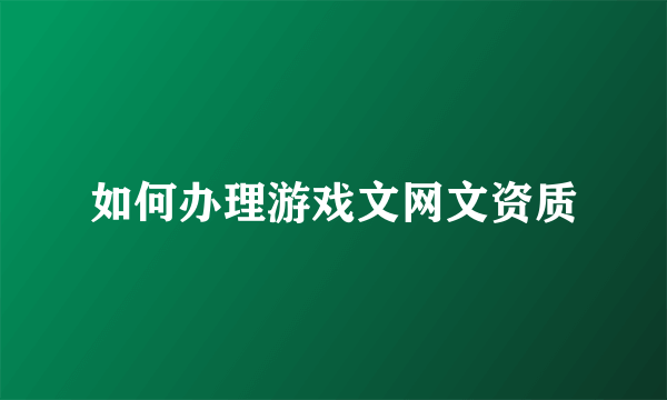 如何办理游戏文网文资质