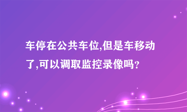 车停在公共车位,但是车移动了,可以调取监控录像吗？