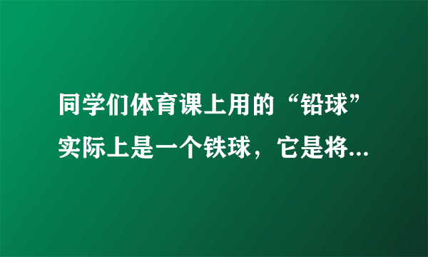 同学们体育课上用的“铅球”实际上是一个铁球，它是将铁熔化成“铁水”直接倒入“模子”浇铸而成．在下列