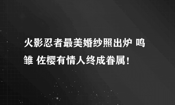 火影忍者最美婚纱照出炉 鸣雏 佐樱有情人终成眷属！