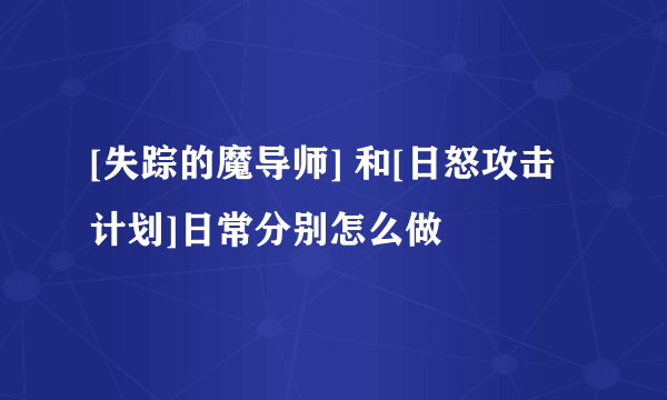 [失踪的魔导师] 和[日怒攻击计划]日常分别怎么做