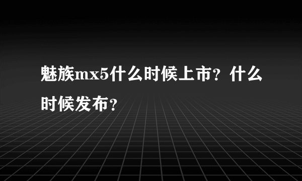 魅族mx5什么时候上市？什么时候发布？