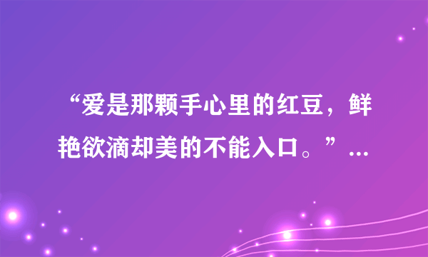 “爱是那颗手心里的红豆，鲜艳欲滴却美的不能入口。”这句歌词的歌名及歌手！