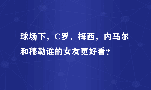 球场下，C罗，梅西，内马尔和穆勒谁的女友更好看？