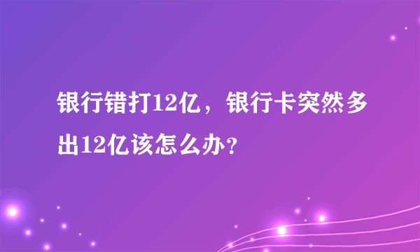 银行错打12亿，银行卡突然多出12亿该怎么办？